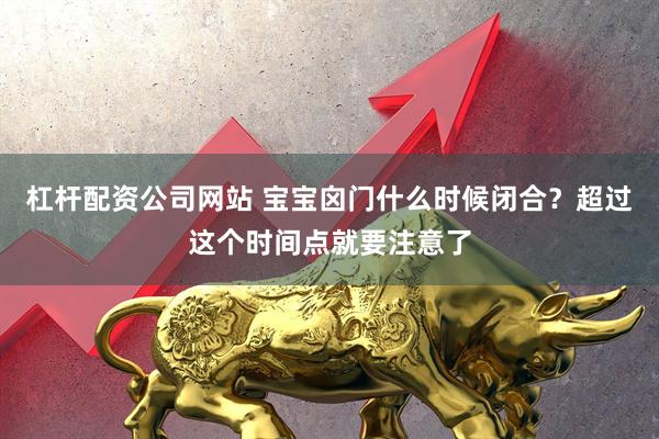 杠杆配资公司网站 宝宝囟门什么时候闭合？超过这个时间点就要注意了