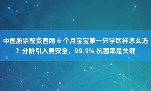 中国股票配资官网 6 个月宝宝第一只学饮杯怎么选？分阶引入更安全，99.9% 抗菌率是关键