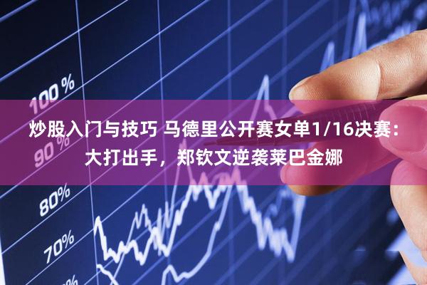 炒股入门与技巧 马德里公开赛女单1/16决赛：大打出手，郑钦文逆袭莱巴金娜