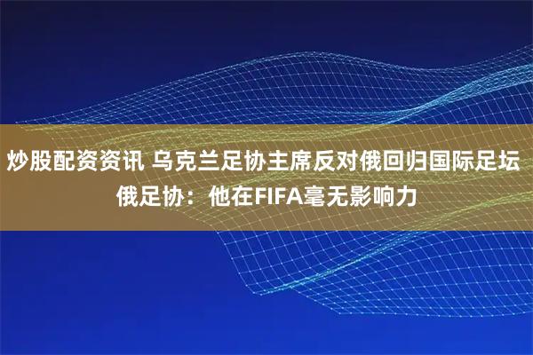 炒股配资资讯 乌克兰足协主席反对俄回归国际足坛 俄足协：他在FIFA毫无影响力