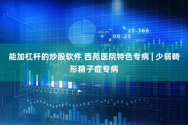 能加杠杆的炒股软件 西苑医院特色专病 | 少弱畸形精子症专病