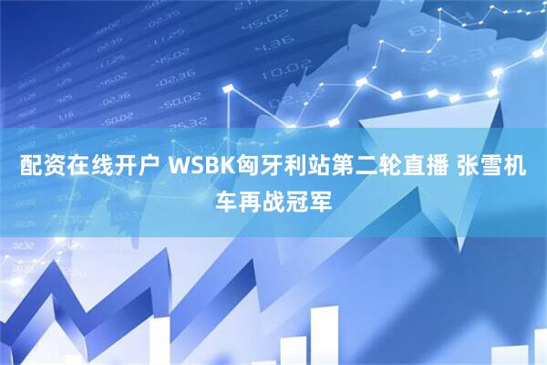 配资在线开户 WSBK匈牙利站第二轮直播 张雪机车再战冠军