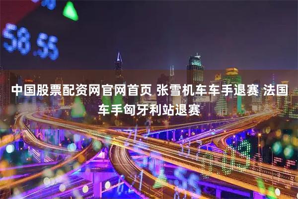中国股票配资网官网首页 张雪机车车手退赛 法国车手匈牙利站退赛