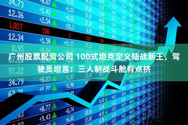 广州股票配资公司 100式坦克定义陆战新王，驾驶员坦言：三人制战斗舱有点挤