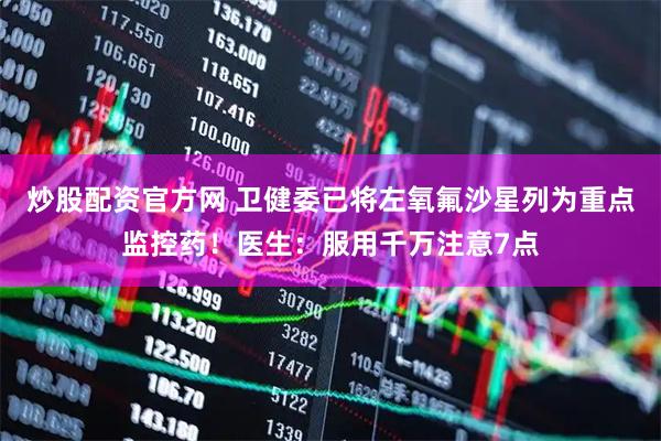 炒股配资官方网 卫健委已将左氧氟沙星列为重点监控药！医生：服用千万注意7点