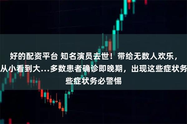 好的配资平台 知名演员去世！带给无数人欢乐，网友：从小看到大…多数患者确诊即晚期，出现这些症状务必警惕