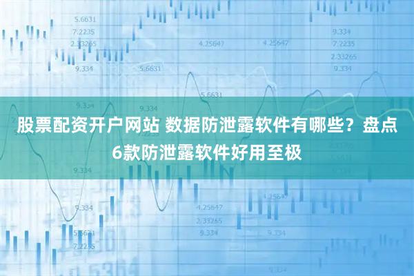 股票配资开户网站 数据防泄露软件有哪些？盘点6款防泄露软件好用至极