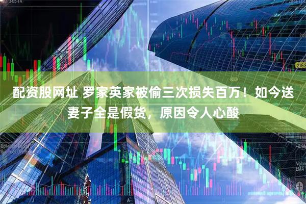 配资股网址 罗家英家被偷三次损失百万！如今送妻子全是假货，原因令人心酸
