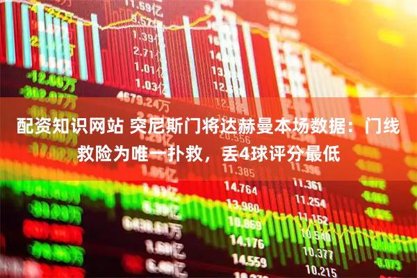 配资知识网站 突尼斯门将达赫曼本场数据：门线救险为唯一扑救，丢4球评分最低