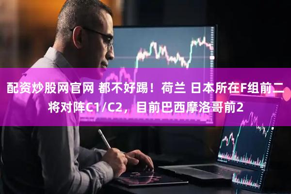 配资炒股网官网 都不好踢！荷兰 日本所在F组前二将对阵C1/C2，目前巴西摩洛哥前2