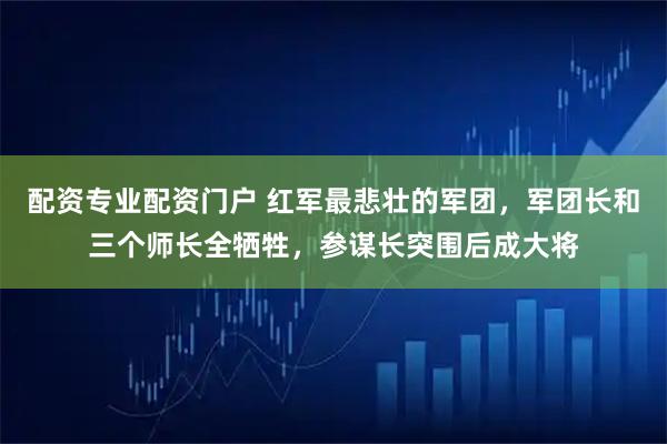配资专业配资门户 红军最悲壮的军团,军团长和三个师长全牺牲,参谋长突围后成大将