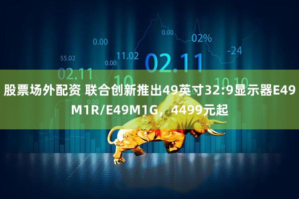 股票场外配资 联合创新推出49英寸32:9显示器E49M1R/E49M1G，4499元起