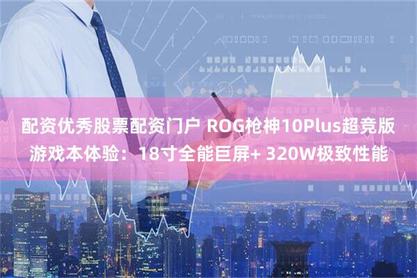 配资优秀股票配资门户 ROG枪神10Plus超竞版游戏本体验：18寸全能巨屏+ 320W极致性能