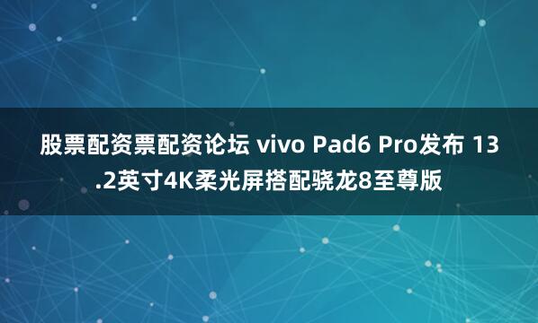 股票配资票配资论坛 vivo Pad6 Pro发布 13.2英寸4K柔光屏搭配骁龙8至尊版