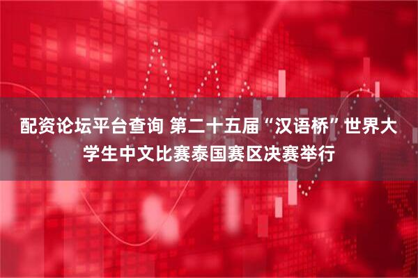配资论坛平台查询 第二十五届“汉语桥”世界大学生中文比赛泰国赛区决赛举行