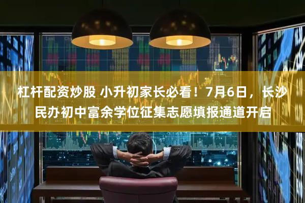 杠杆配资炒股 小升初家长必看！7月6日，长沙民办初中富余学位征集志愿填报通道开启