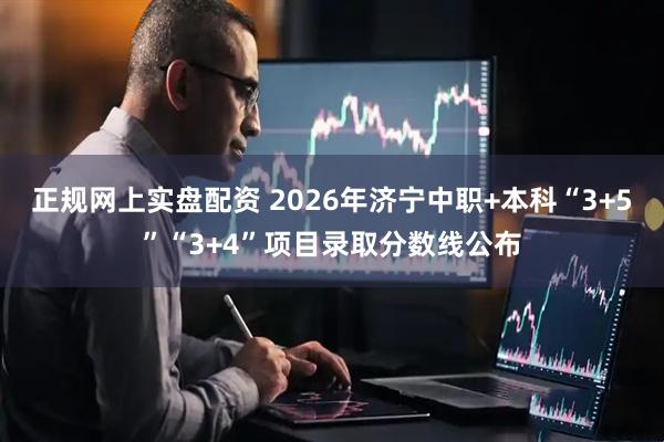 正规网上实盘配资 2026年济宁中职+本科“3+5”“3+4”项目录取分数线公布