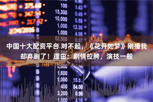 中国十大配资平台 对不起，《花开如梦》刚播我却弃剧了！理由：剧情拉胯，演技一般