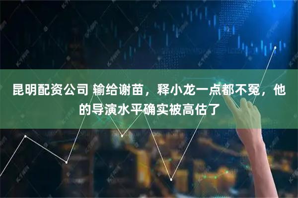 昆明配资公司 输给谢苗，释小龙一点都不冤，他的导演水平确实被高估了