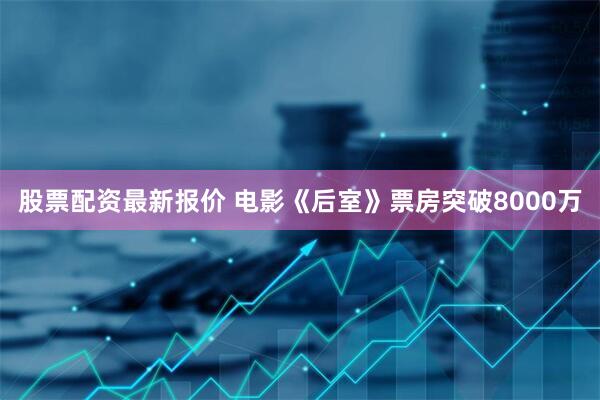 股票配资最新报价 电影《后室》票房突破8000万