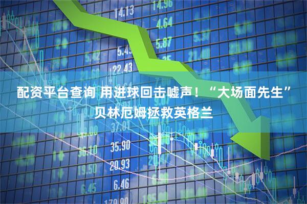 配资平台查询 用进球回击嘘声！“大场面先生”贝林厄姆拯救英格兰