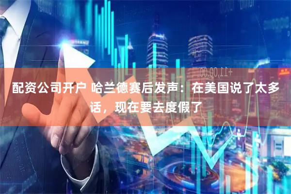 配资公司开户 哈兰德赛后发声：在美国说了太多话，现在要去度假了