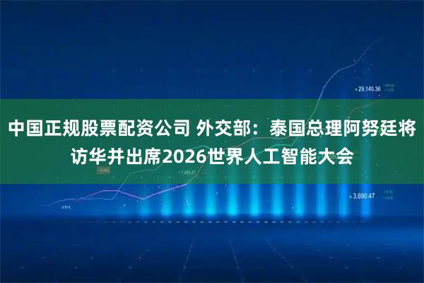 中国正规股票配资公司 外交部：泰国总理阿努廷将访华并出席2026世界人工智能大会