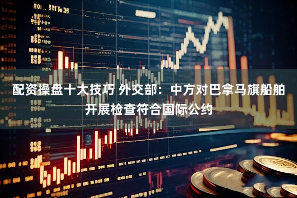 配资操盘十大技巧 外交部：中方对巴拿马旗船舶开展检查符合国际公约