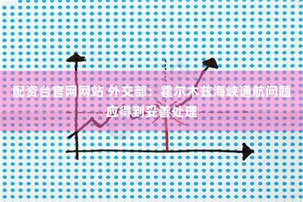 配资台官网网站 外交部：霍尔木兹海峡通航问题应得到妥善处理