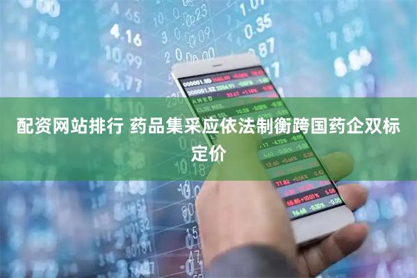 配资网站排行 药品集采应依法制衡跨国药企双标定价