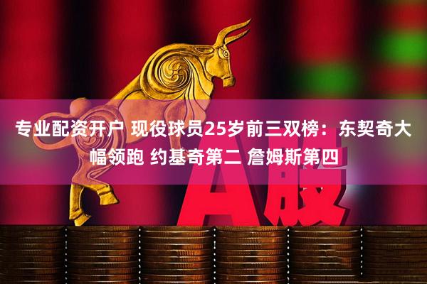 专业配资开户 现役球员25岁前三双榜：东契奇大幅领跑 约基奇第二 詹姆斯第四
