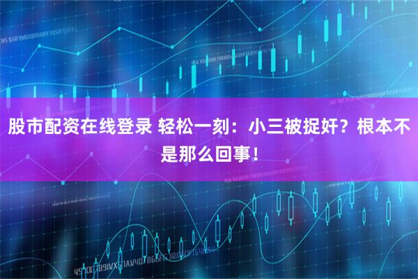 股市配资在线登录 轻松一刻：小三被捉奸？根本不是那么回事！
