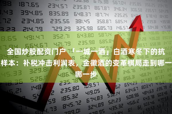 全国炒股配资门户 「一城一酒」白酒寒冬下的抗压样本:补税冲击利润表,金徽酒的变革棋局走到哪一步