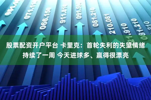 股票配资开户平台 卡里克:首轮失利的失望情绪持续了一周 今天进球多、赢得很漂亮