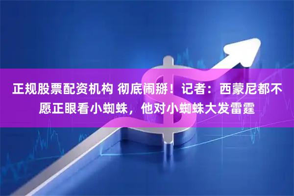 正规股票配资机构 彻底闹掰！记者：西蒙尼都不愿正眼看小蜘蛛，他对小蜘蛛大发雷霆