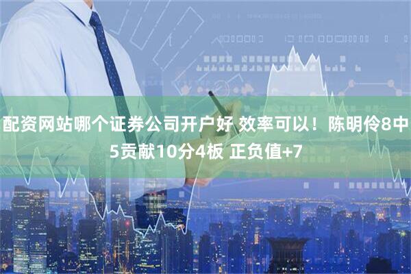 配资网站哪个证券公司开户好 效率可以！陈明伶8中5贡献10分4板 正负值+7