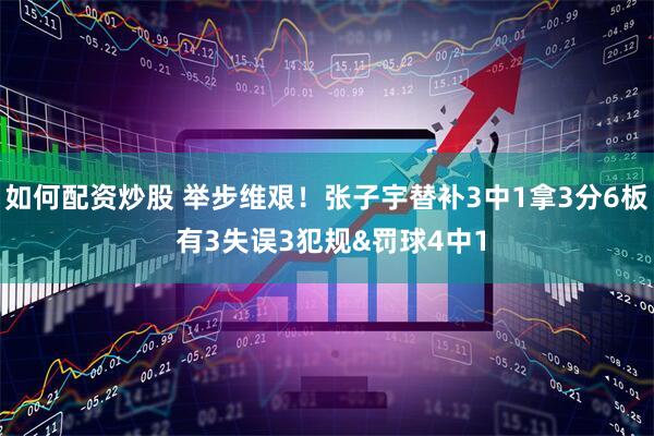 如何配资炒股 举步维艰！张子宇替补3中1拿3分6板 有3失误3犯规&罚球4中1