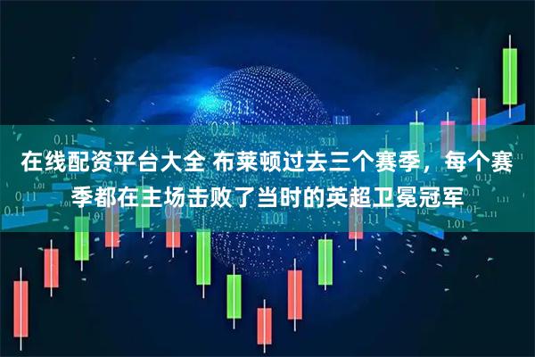 在线配资平台大全 布莱顿过去三个赛季，每个赛季都在主场击败了当时的英超卫冕冠军