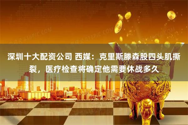 深圳十大配资公司 西媒：克里斯滕森股四头肌撕裂，医疗检查将确定他需要休战多久